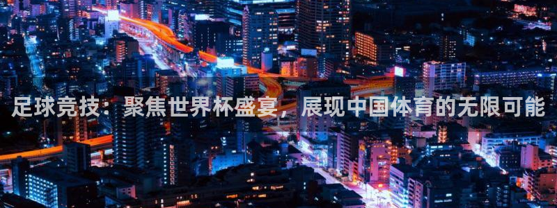 足球竞技：聚焦世界杯盛宴，展现中国体育的无限可能