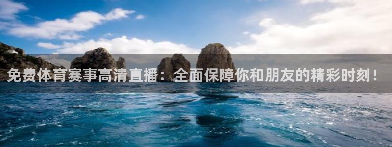 免费体育赛事高清直播：全面保障你和朋友的精彩时刻！