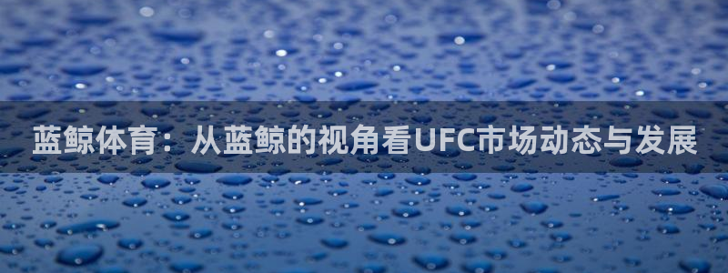 蓝鲸体育：从蓝鲸的视角看UFC市场动态与发展