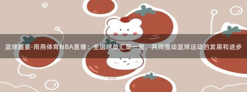 篮球盛宴·雨燕体育NBA直播：全国球员汇聚一堂，共同推动篮球运动的发展和进步