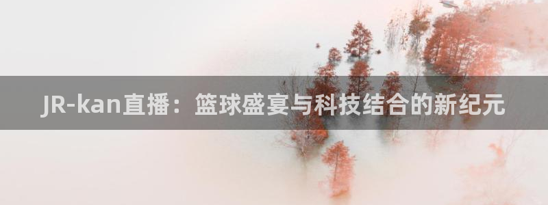 JR-kan直播：篮球盛宴与科技结合的新纪元
