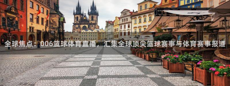 全球焦点：006篮球体育直播，汇集全球顶尖篮球赛事与体育赛事报道