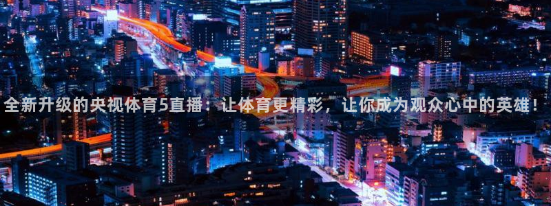 全新升级的央视体育5直播：让体育更精彩，让你成为观众心中的英雄！