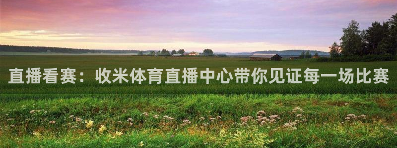 直播看赛：收米体育直播中心带你见证每一场比赛