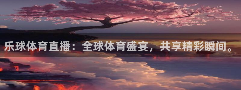 乐球体育直播：全球体育盛宴，共享精彩瞬间。