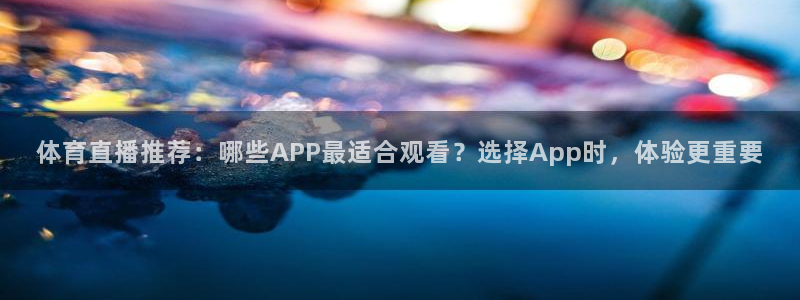 体育直播推荐：哪些APP最适合观看？选择App时，体验更重要