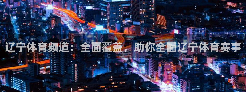 辽宁体育频道：全面覆盖，助你全面辽宁体育赛事