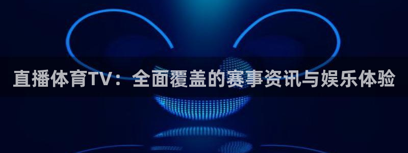 直播体育TV：全面覆盖的赛事资讯与娱乐体验