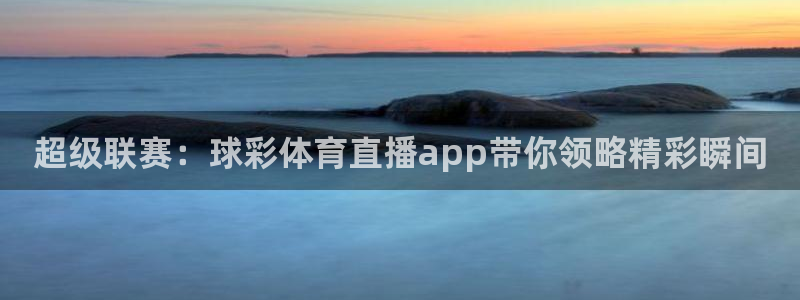 超级联赛：球彩体育直播app带你领略精彩瞬间