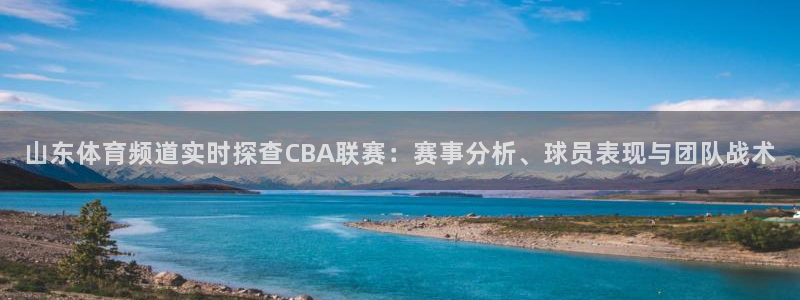 山东体育频道实时探查CBA联赛：赛事分析、球员表现与团队战术