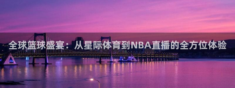 全球篮球盛宴：从星际体育到NBA直播的全方位体验